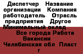 Диспетчер › Название организации ­ Компания-работодатель › Отрасль предприятия ­ Другое › Минимальный оклад ­ 10 000 - Все города Работа » Вакансии   . Челябинская обл.,Пласт г.